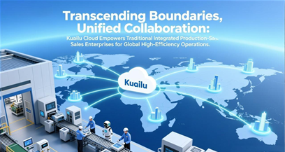 Transcending Boundaries, Unified Collaboration: Kuailu Cloud Empowers Traditional Integrated Production-Sales Enterprises for Global High-Efficiency Operations